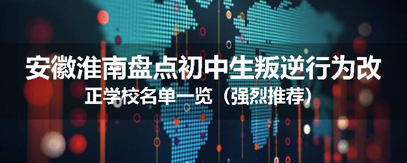 安徽淮南盘点初中生叛逆行为改正学校名单一览（强烈推荐）