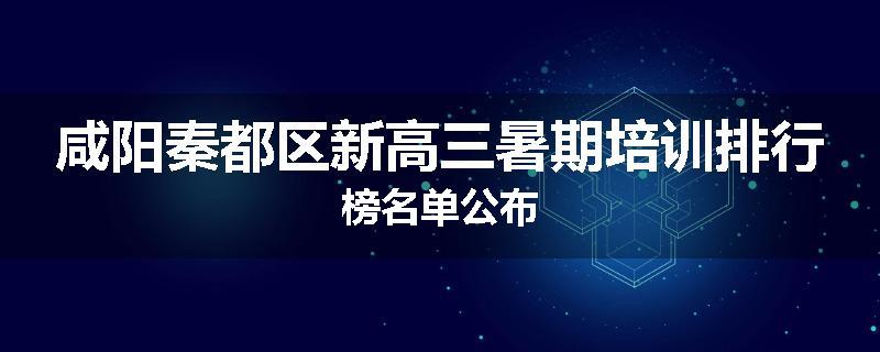 咸阳秦都区新高三暑期培训排行榜名单公布