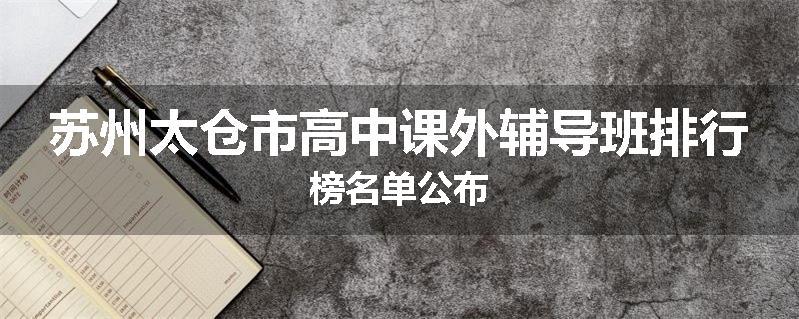 苏州太仓市高中课外辅导班排行榜名单公布