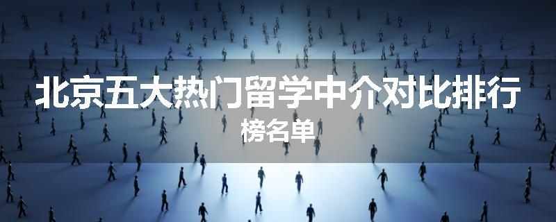 北京五大热门留学中介对比排行榜名单