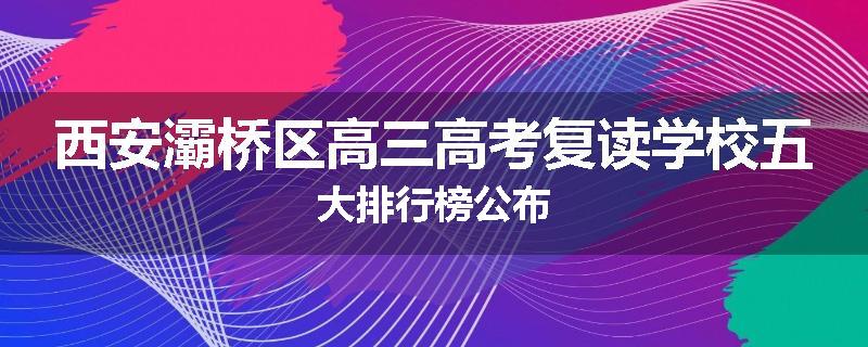 西安灞桥区高三高考复读学校五大排行榜公布