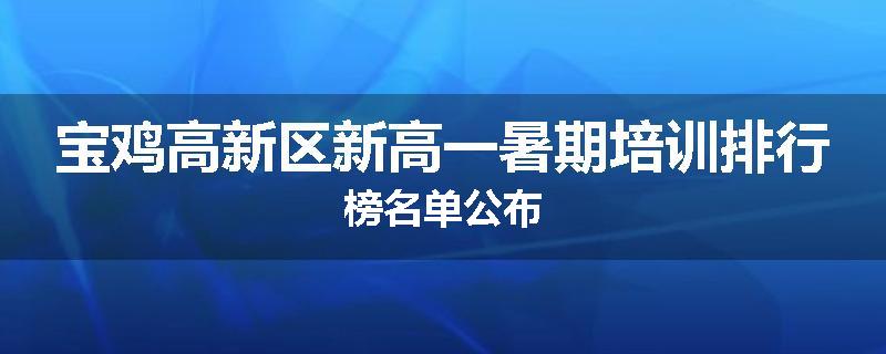 宝鸡高新区新高一暑期培训排行榜名单公布