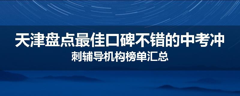 天津盘点最佳口碑不错的中考冲刺辅导机构榜单汇总