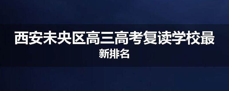 西安未央区高三高考复读学校最新排名