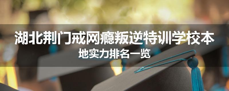 湖北荆门戒网瘾叛逆特训学校本地实力排名一览