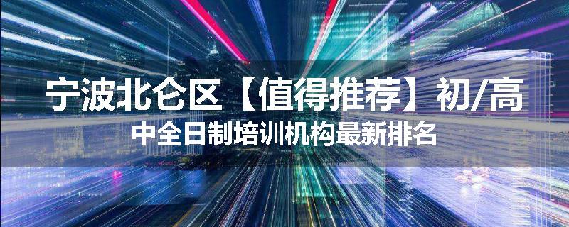 宁波北仑区【值得推荐】初/高中全日制培训机构最新排名
