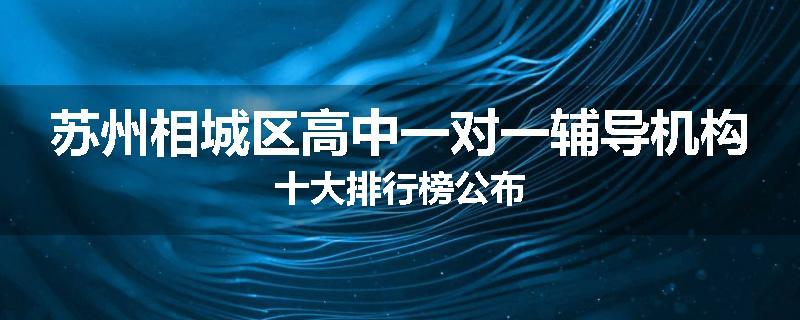 苏州相城区高中一对一辅导机构十大排行榜公布