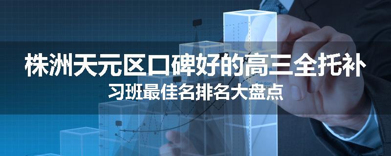 株洲天元区口碑好的高三全托补习班最佳名排名大盘点
