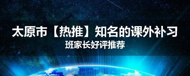 太原市【热推】知名的课外补习班家长好评推荐