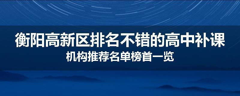 衡阳高新区排名不错的高中补课机构推荐名单榜首一览