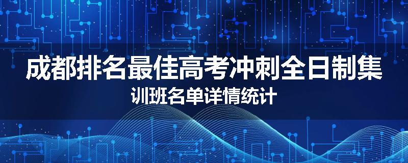 成都排名最佳高考冲刺全日制集训班名单详情统计