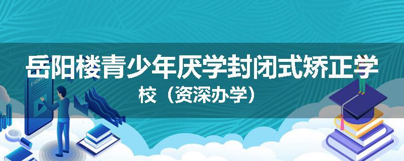 岳阳楼青少年厌学封闭式矫正学校（资深办学）