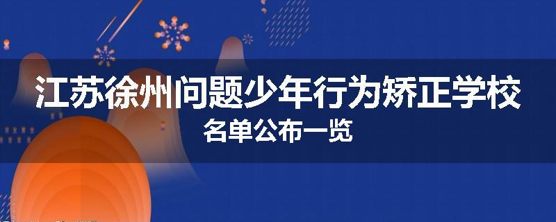 江苏徐州问题少年行为矫正学校名单公布一览