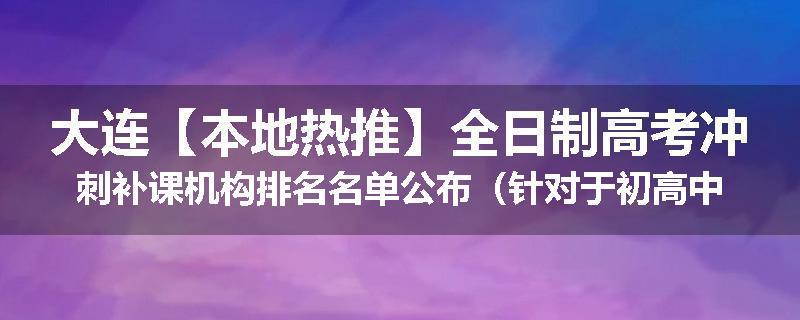 大连【本地热推】全日制高考冲刺补课机构排名名单公布（针对于初高中补习）