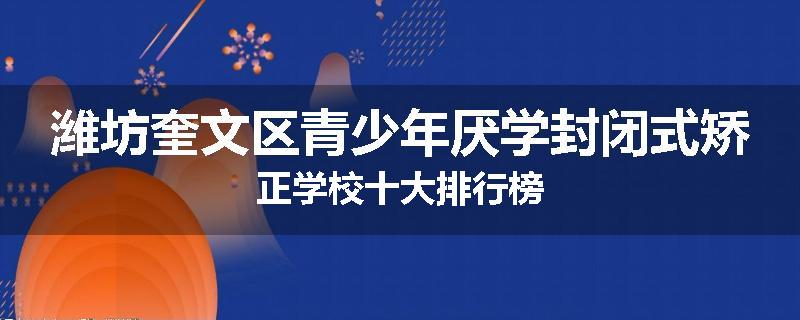 潍坊奎文区青少年厌学封闭式矫正学校十大排行榜