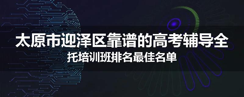 太原市迎泽区靠谱的高考辅导全托培训班排名最佳名单
