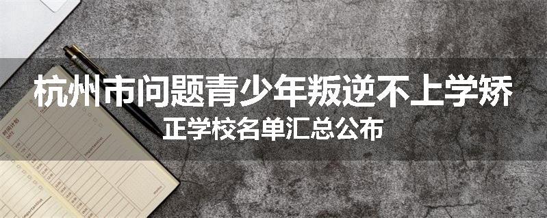 杭州市问题青少年叛逆不上学矫正学校名单汇总公布