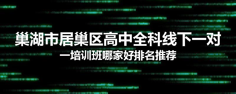 巢湖市居巢区高中全科线下一对一培训班哪家好排名推荐