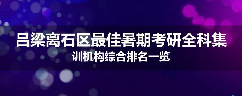 吕梁离石区最佳暑期考研全科集训机构综合排名一览