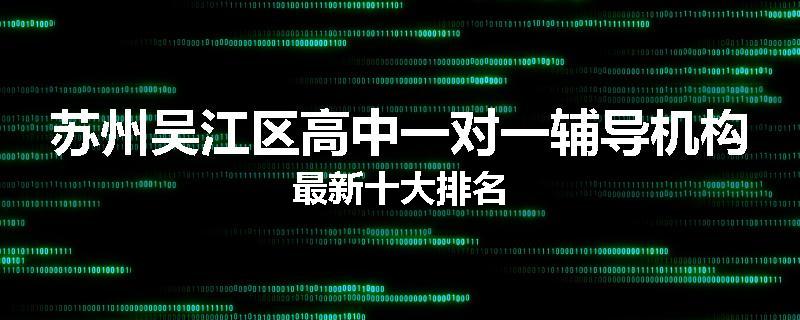 苏州吴江区高中一对一辅导机构最新十大排名