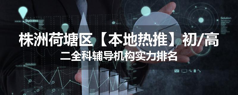 株洲荷塘区【本地热推】初/高二全科辅导机构实力排名