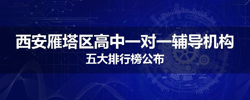 西安雁塔区高中一对一辅导机构五大排行榜公布