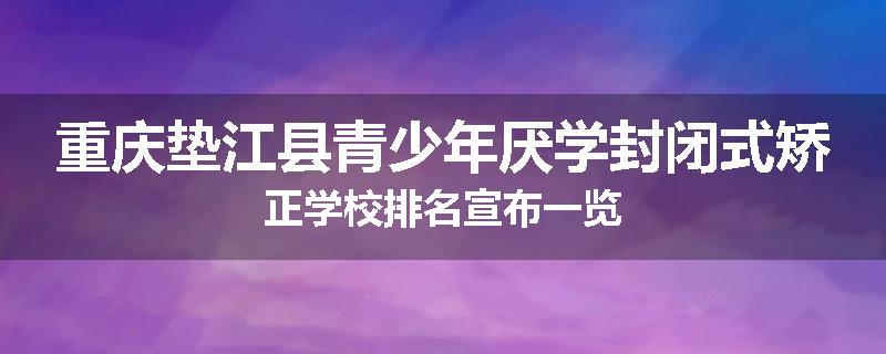 重庆垫江县青少年厌学封闭式矫正学校排名宣布一览