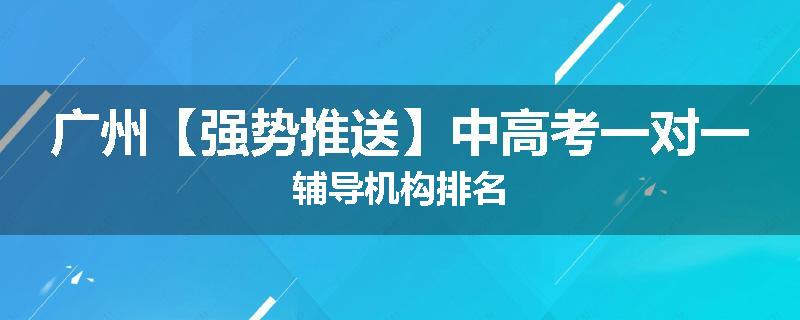 广州【强势推送】中高考一对一辅导机构排名