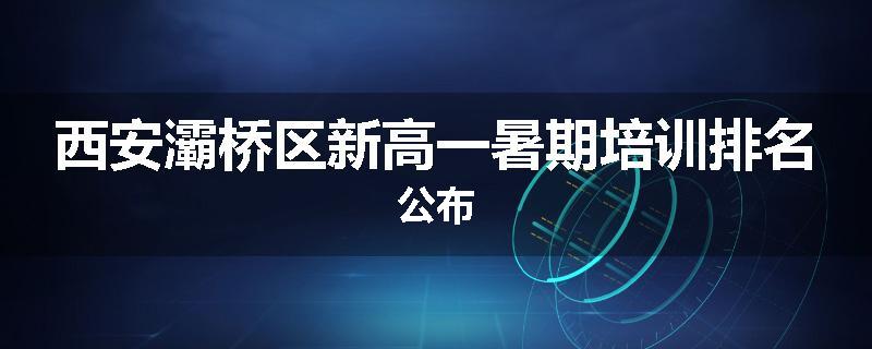西安灞桥区新高一暑期培训排名公布