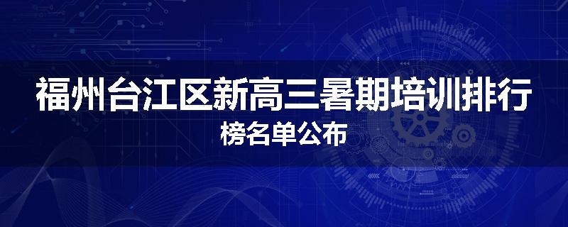 福州台江区新高三暑期培训排行榜名单公布