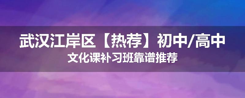 武汉江岸区【热荐】初中/高中文化课补习班靠谱推荐