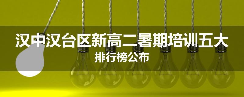 汉中汉台区新高二暑期培训五大排行榜公布