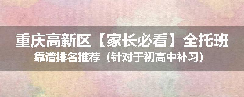 重庆高新区【家长必看】全托班靠谱排名推荐（针对于初高中补习）