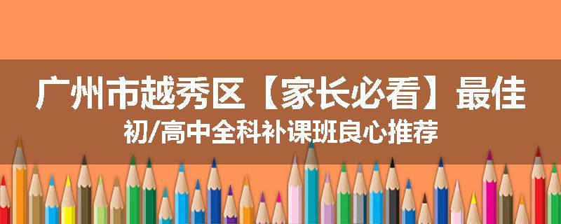 广州市越秀区【家长必看】最佳初/高中全科补课班良心推荐