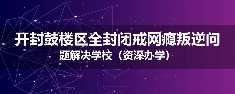开封鼓楼区全封闭戒网瘾叛逆问题解决学校（资深办学）