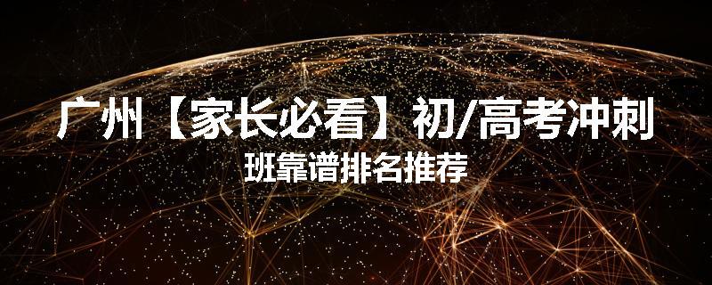广州【家长必看】初/高考冲刺班靠谱排名推荐