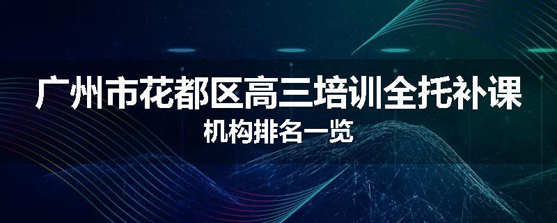 广州市花都区高三培训全托补课机构排名一览