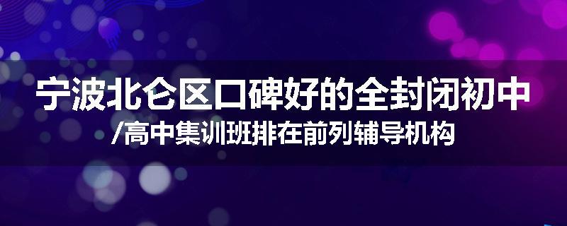 宁波北仑区口碑好的全封闭初中/高中集训班排在前列辅导机构