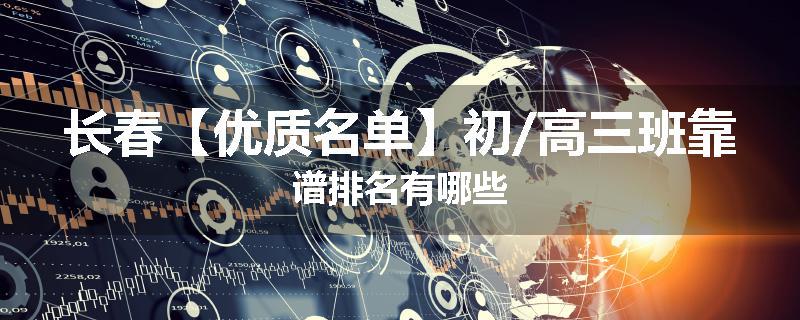 长春【优质名单】初/高三班靠谱排名有哪些