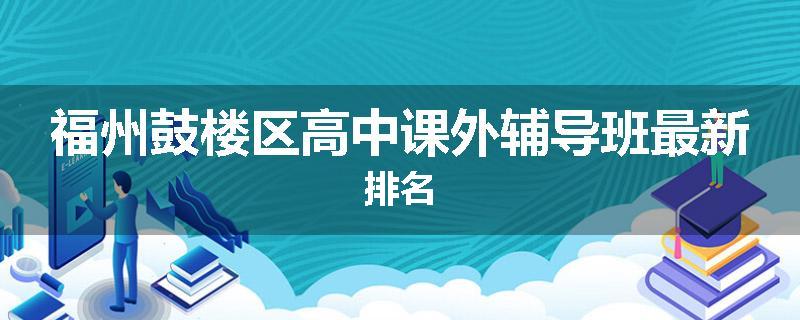 福州鼓楼区高中课外辅导班最新排名