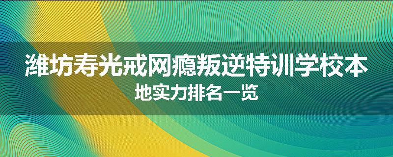 潍坊寿光戒网瘾叛逆特训学校本地实力排名一览