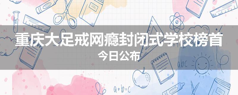 重庆大足戒网瘾封闭式学校榜首今日公布