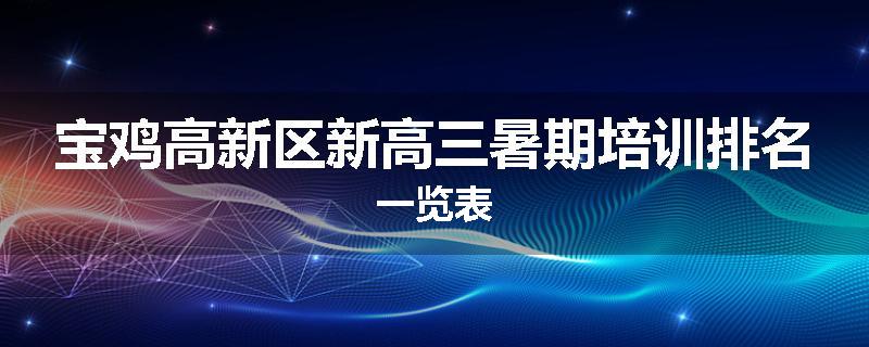 宝鸡高新区新高三暑期培训排名一览表
