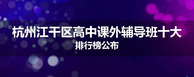 杭州江干区高中课外辅导班十大排行榜公布