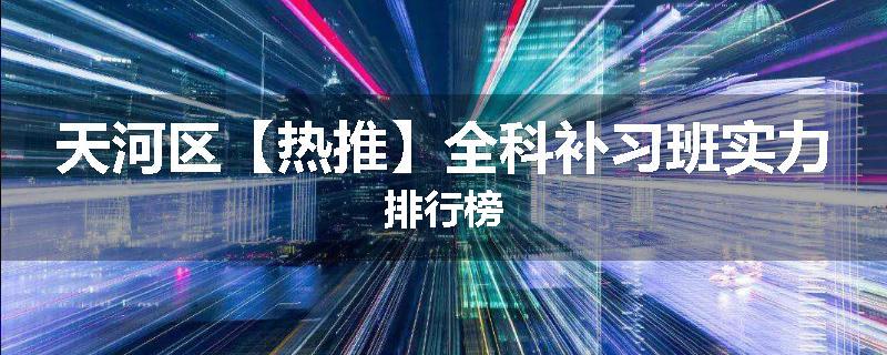 天河区【热推】全科补习班实力排行榜