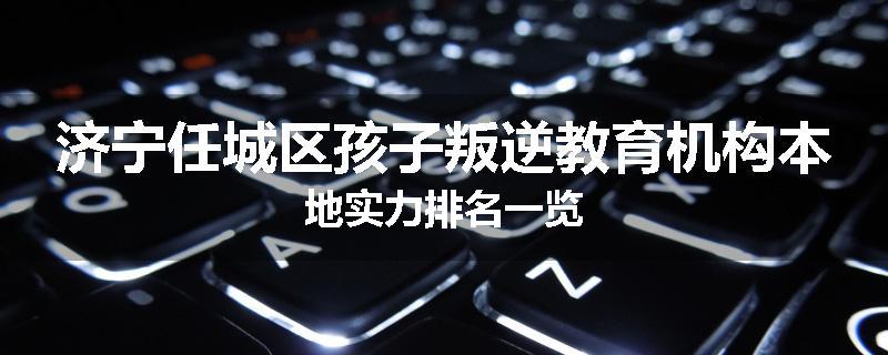 济宁任城区孩子叛逆教育机构本地实力排名一览