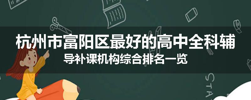 杭州市富阳区最好的高中全科辅导补课机构综合排名一览