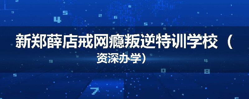 新郑薛店戒网瘾叛逆特训学校（资深办学）