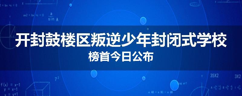 开封鼓楼区叛逆少年封闭式学校榜首今日公布