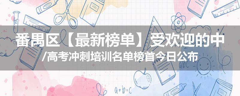 番禺区【最新榜单】受欢迎的中/高考冲刺培训名单榜首今日公布